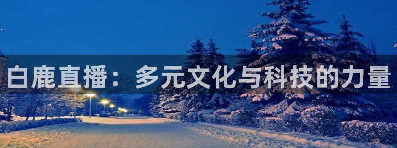火凤直播足球免费观看：白鹿直播：多元文化与科技的力量