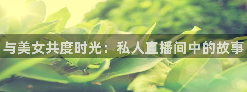 火凤直播体育足球：与美女共度时光：私人直播间中的故事
